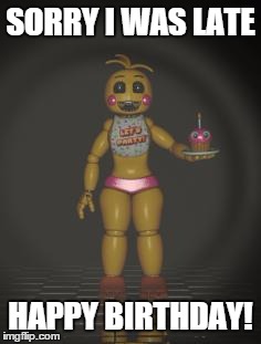 Chica from fnaf 2 | SORRY I WAS LATE HAPPY BIRTHDAY! | image tagged in chica from fnaf 2 | made w/ Imgflip meme maker