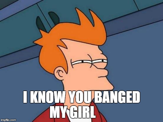 Futurama Fry Meme | I KNOW YOU BANGED MY GIRL | image tagged in memes,futurama fry | made w/ Imgflip meme maker