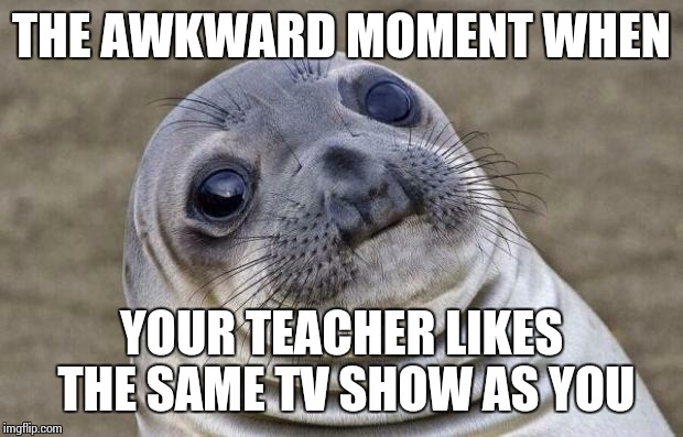 True story... | THE AWKWARD MOMENT WHEN YOUR TEACHER LIKES THE SAME TV SHOW AS YOU | image tagged in memes,awkward moment sealion,teacher,tv show,tv | made w/ Imgflip meme maker