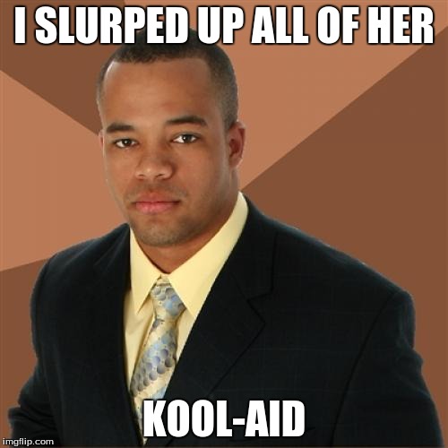 Successful Black Man | I SLURPED UP ALL OF HER KOOL-AID | image tagged in memes,successful black man | made w/ Imgflip meme maker