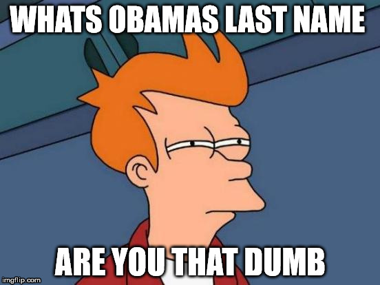 Futurama Fry | WHATS OBAMAS LAST NAME ARE YOU THAT DUMB | image tagged in memes,futurama fry | made w/ Imgflip meme maker