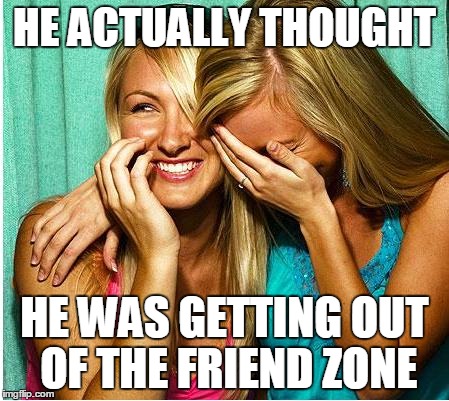 Laughing Girls | HE ACTUALLY THOUGHT HE WAS GETTING OUT OF THE FRIEND ZONE | image tagged in laughing girls | made w/ Imgflip meme maker