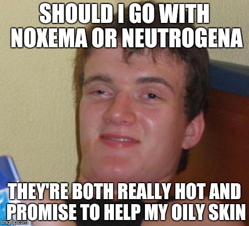 10 Guy Meme | SHOULD I GO WITH NOXEMA OR NEUTROGENA THEY'RE BOTH REALLY HOT AND PROMISE TO HELP MY OILY SKIN | image tagged in memes,10 guy | made w/ Imgflip meme maker