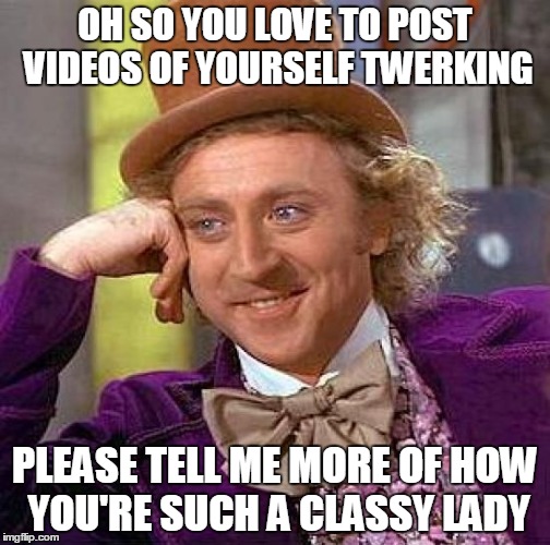 Creepy Condescending Wonka Meme | OH SO YOU LOVE TO POST VIDEOS OF YOURSELF TWERKING PLEASE TELL ME MORE OF HOW YOU'RE SUCH A CLASSY LADY | image tagged in memes,creepy condescending wonka | made w/ Imgflip meme maker