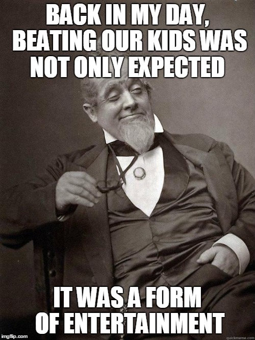 1889 Guy | BACK IN MY DAY, BEATING OUR KIDS WAS NOT ONLY EXPECTED IT WAS A FORM OF ENTERTAINMENT | image tagged in 1889 guy | made w/ Imgflip meme maker