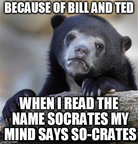 because my brain is a scumbag afflicted by pop culture  | BECAUSE OF BILL AND TED WHEN I READ THE NAME SOCRATES MY MIND SAYS SO-CRATES | image tagged in confession bear,bill and ted,socrates,scumbag brain | made w/ Imgflip meme maker