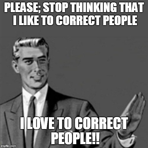 Correction guy | PLEASE; STOP THINKING THAT I LIKE TO CORRECT PEOPLE I LOVE TO CORRECT PEOPLE!! | image tagged in correction guy | made w/ Imgflip meme maker