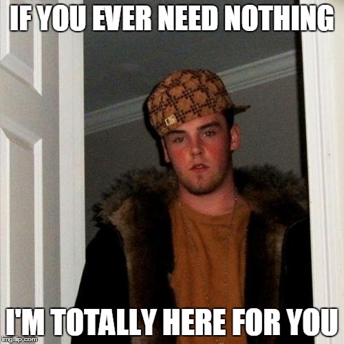 Scumbag Steve Meme | IF YOU EVER NEED NOTHING I'M TOTALLY HERE FOR YOU | image tagged in memes,scumbag steve | made w/ Imgflip meme maker