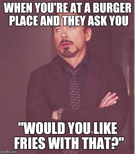 Face You Make Robert Downey Jr Meme | WHEN YOU'RE AT A BURGER PLACE AND THEY ASK YOU "WOULD YOU LIKE FRIES WITH THAT?" | image tagged in memes,face you make robert downey jr | made w/ Imgflip meme maker