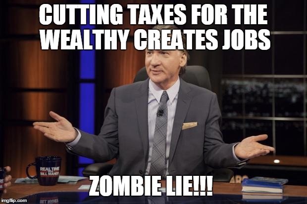 Bill Maher tells the truth | CUTTING TAXES FOR THE WEALTHY CREATES JOBS ZOMBIE LIE!!! | image tagged in bill maher tells the truth | made w/ Imgflip meme maker