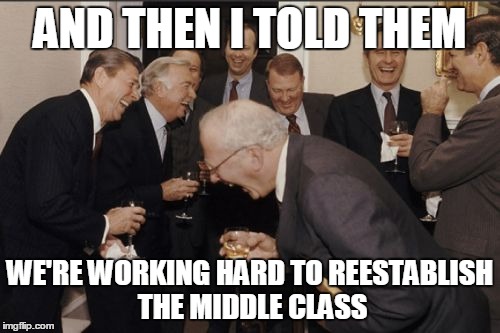 Laughing Men In Suits | AND THEN I TOLD THEM WE'RE WORKING HARD TO REESTABLISH THE MIDDLE CLASS | image tagged in memes,laughing men in suits | made w/ Imgflip meme maker