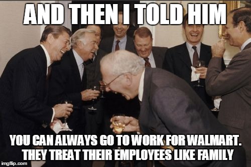 Laughing Men In Suits | AND THEN I TOLD HIM YOU CAN ALWAYS GO TO WORK FOR WALMART.  THEY TREAT THEIR EMPLOYEES LIKE FAMILY | image tagged in memes,laughing men in suits | made w/ Imgflip meme maker