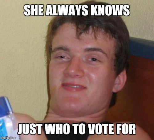 10 Guy Meme | SHE ALWAYS KNOWS JUST WHO TO VOTE FOR | image tagged in memes,10 guy | made w/ Imgflip meme maker