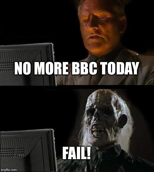 I'll Just Wait Here | NO MORE BBC TODAY FAIL! | image tagged in memes,ill just wait here | made w/ Imgflip meme maker