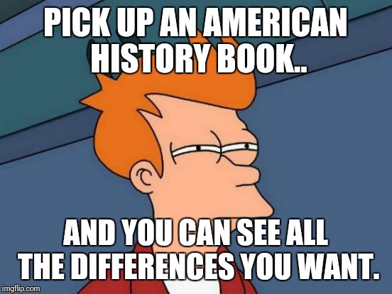 Futurama Fry Meme | PICK UP AN AMERICAN HISTORY BOOK.. AND YOU CAN SEE ALL THE DIFFERENCES YOU WANT. | image tagged in memes,futurama fry | made w/ Imgflip meme maker