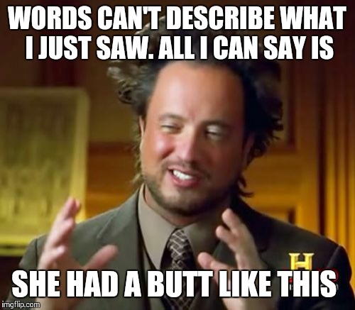 Ancient Aliens | WORDS CAN'T DESCRIBE WHAT I JUST SAW. ALL I CAN SAY IS SHE HAD A BUTT LIKE THIS | image tagged in memes,ancient aliens | made w/ Imgflip meme maker
