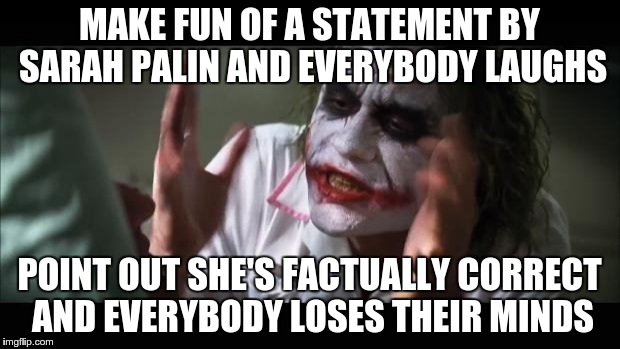 And everybody loses their minds Meme | MAKE FUN OF A STATEMENT BY SARAH PALIN AND EVERYBODY LAUGHS POINT OUT SHE'S FACTUALLY CORRECT AND EVERYBODY LOSES THEIR MINDS | image tagged in memes,and everybody loses their minds | made w/ Imgflip meme maker