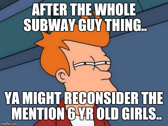 Futurama Fry Meme | AFTER THE WHOLE SUBWAY GUY THING.. YA MIGHT RECONSIDER THE  MENTION 6 YR OLD GIRLS.. | image tagged in memes,futurama fry | made w/ Imgflip meme maker