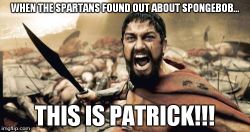 Sparta Leonidas | WHEN THE SPARTANS FOUND OUT ABOUT SPONGEBOB... THIS IS PATRICK!!! | image tagged in memes,sparta leonidas | made w/ Imgflip meme maker