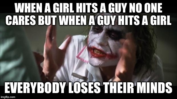And everybody loses their minds | WHEN A GIRL HITS A GUY NO ONE CARES BUT WHEN A GUY HITS A GIRL EVERYBODY LOSES THEIR MINDS | image tagged in memes,and everybody loses their minds | made w/ Imgflip meme maker