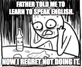 FATHER TOLD ME TO LEARN TO SPEAK ENGLISH. NOW I REGRET NOT DOING IT. | image tagged in english | made w/ Imgflip meme maker