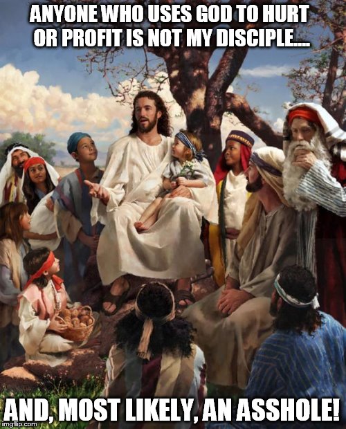 Story Time Jesus | ANYONE WHO USES GOD TO HURT OR PROFIT IS NOT MY DISCIPLE.... AND, MOST LIKELY, AN ASSHOLE! | image tagged in story time jesus | made w/ Imgflip meme maker