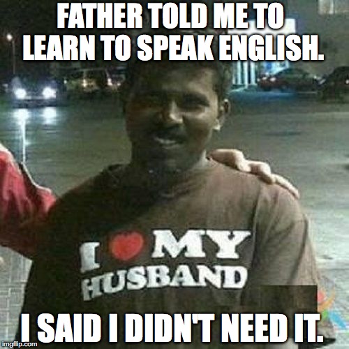 FATHER TOLD ME TO LEARN TO SPEAK ENGLISH. I SAID I DIDN'T NEED IT. | image tagged in english | made w/ Imgflip meme maker