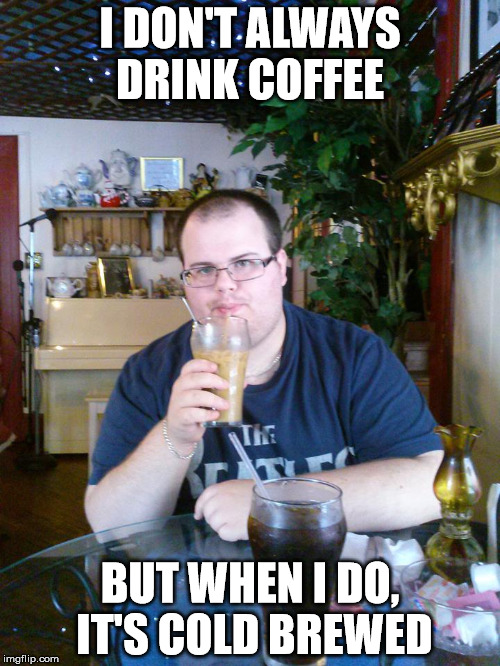 Coffee Lover | I DON'T ALWAYS DRINK COFFEE BUT WHEN I DO, IT'S COLD BREWED | image tagged in the most interesting man in the world,man drinking coffee | made w/ Imgflip meme maker