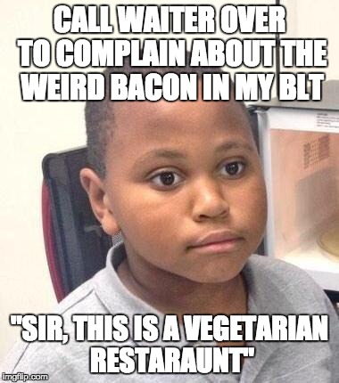 Minor Mistake Marvin Meme | CALL WAITER OVER TO COMPLAIN ABOUT THE WEIRD BACON IN MY BLT "SIR, THIS IS A VEGETARIAN RESTARAUNT" | image tagged in memes,minor mistake marvin,AdviceAnimals | made w/ Imgflip meme maker
