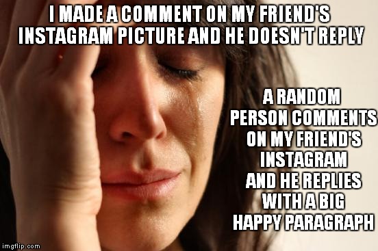 First World Problems | I MADE A COMMENT ON MY FRIEND'S INSTAGRAM PICTURE AND HE DOESN'T REPLY A RANDOM PERSON COMMENTS ON MY FRIEND'S INSTAGRAM AND HE REPLIES WITH | image tagged in memes,first world problems | made w/ Imgflip meme maker