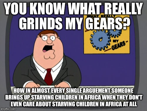Peter Griffin News | YOU KNOW WHAT REALLY GRINDS MY GEARS? HOW IN ALMOST EVERY SINGLE ARGUEMENT SOMEONE BRINGS UP STARVING CHILDREN IN AFRICA WHEN THEY DON'T EVE | image tagged in memes,peter griffin news | made w/ Imgflip meme maker