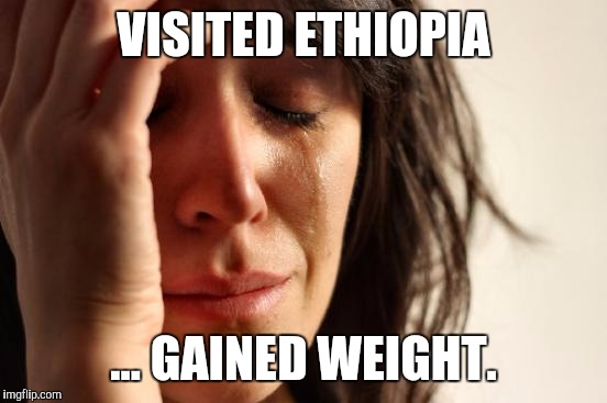 First World Problems Meme | VISITED ETHIOPIA ... GAINED WEIGHT. | image tagged in memes,first world problems | made w/ Imgflip meme maker