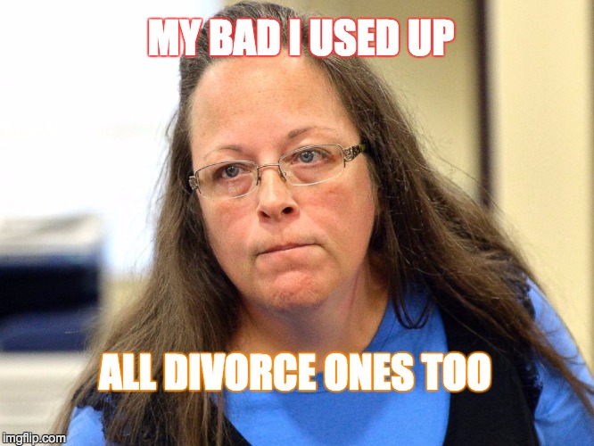 Kim Davis | MY BAD I USED UP ALL DIVORCE ONES TOO | image tagged in kim davis | made w/ Imgflip meme maker