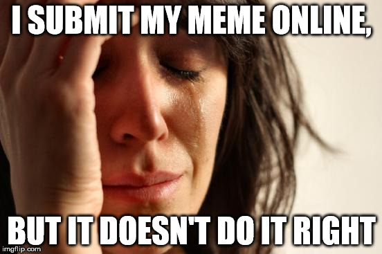 First World Problems | I SUBMIT MY MEME ONLINE, BUT IT DOESN'T DO IT RIGHT | image tagged in memes,first world problems | made w/ Imgflip meme maker