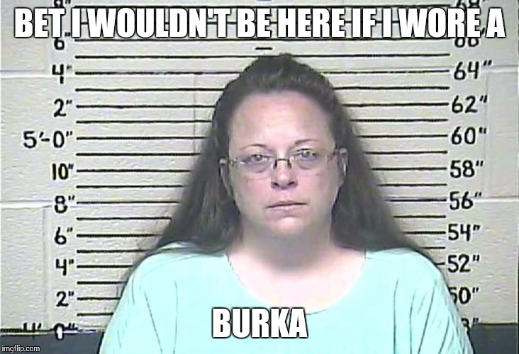 Kim Davis. My new home1 | BET I WOULDN'T BE HERE IF I WORE A BURKA | image tagged in kim davis my new home1 | made w/ Imgflip meme maker