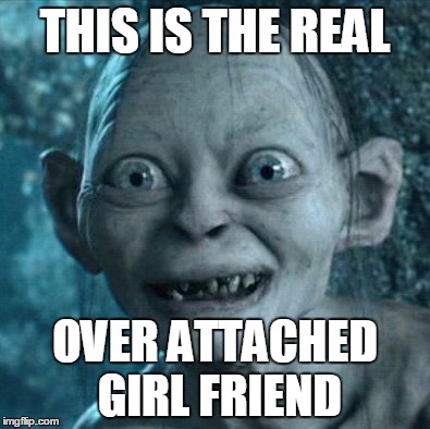 Gollum Meme | THIS IS THE REAL OVER ATTACHED GIRL FRIEND | image tagged in memes,gollum | made w/ Imgflip meme maker