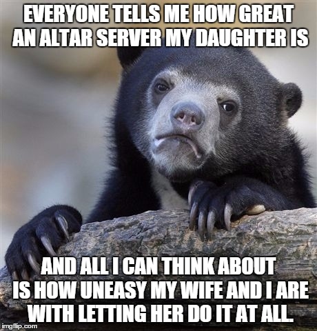 Confession Bear Meme | EVERYONE TELLS ME HOW GREAT AN ALTAR SERVER MY DAUGHTER IS AND ALL I CAN THINK ABOUT IS HOW UNEASY MY WIFE AND I ARE WITH LETTING HER DO IT  | image tagged in memes,confession bear | made w/ Imgflip meme maker