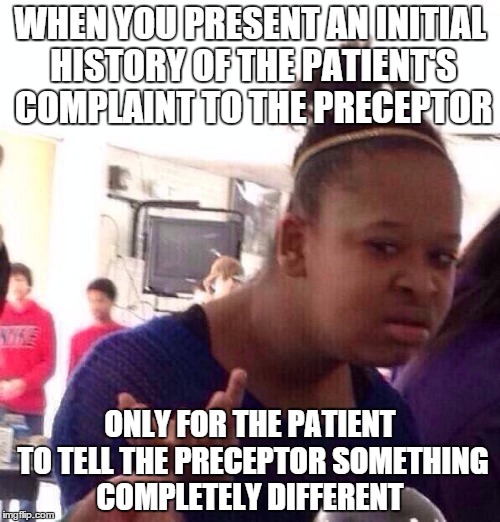 Black Girl Wat Meme | WHEN YOU PRESENT AN INITIAL HISTORY OF THE PATIENT'S COMPLAINT TO THE PRECEPTOR ONLY FOR THE PATIENT TO TELL THE PRECEPTOR SOMETHING COMPLET | image tagged in memes,black girl wat | made w/ Imgflip meme maker