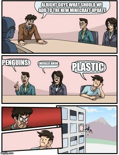 Boardroom Meeting Suggestion | ALRIGHT GUYS WHAT SHOULD WE ADD TO THE NEW MINECRAFT UPDATE PENGUINS EMERALD AMOR PLASTIC | image tagged in memes,boardroom meeting suggestion | made w/ Imgflip meme maker
