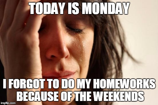 First World Problems | TODAY IS MONDAY I FORGOT TO DO MY HOMEWORKS BECAUSE OF THE WEEKENDS | image tagged in memes,first world problems | made w/ Imgflip meme maker