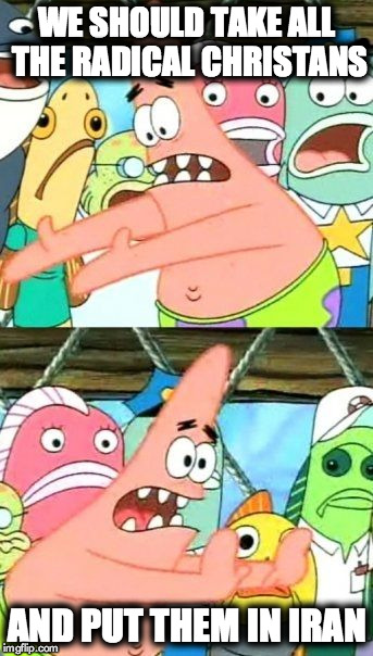 Put It Somewhere Else Patrick | WE SHOULD TAKE ALL THE RADICAL CHRISTANS AND PUT THEM IN IRAN | image tagged in memes,put it somewhere else patrick | made w/ Imgflip meme maker
