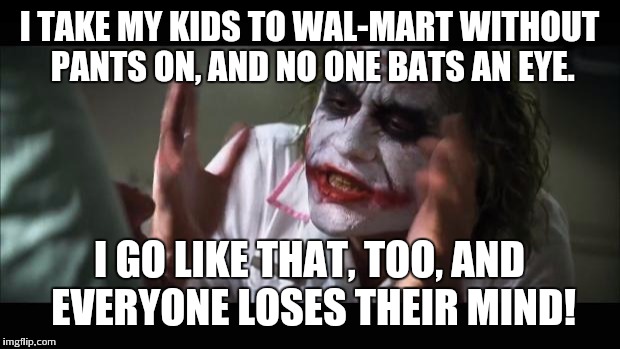 And everybody loses their minds Meme | I TAKE MY KIDS TO WAL-MART WITHOUT PANTS ON, AND NO ONE BATS AN EYE. I GO LIKE THAT, TOO, AND EVERYONE LOSES THEIR MIND! | image tagged in memes,and everybody loses their minds | made w/ Imgflip meme maker