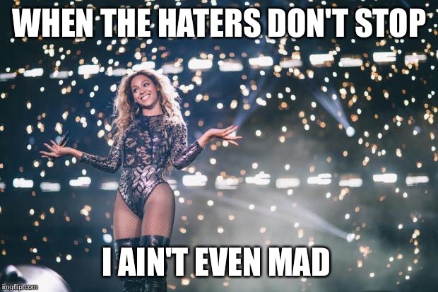 Honest Beyonce | WHEN THE HATERS DON'T STOP I AIN'T EVEN MAD | image tagged in honest beyonce | made w/ Imgflip meme maker