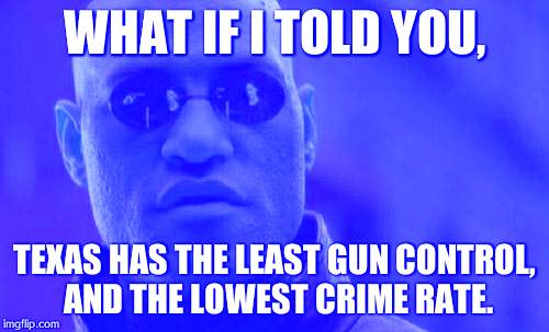 Maybe I should move to Texas... | WHAT IF I TOLD YOU, TEXAS HAS THE LEAST GUN CONTROL, AND THE LOWEST CRIME RATE. | image tagged in memes,matrix morpheus,gun control | made w/ Imgflip meme maker