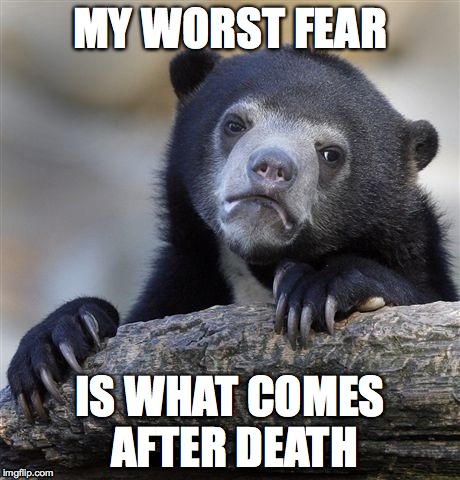 Confession Bear | MY WORST FEAR IS WHAT COMES AFTER DEATH | image tagged in memes,confession bear | made w/ Imgflip meme maker