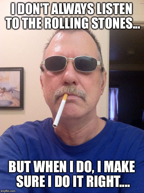 I DON'T ALWAYS LISTEN TO THE ROLLING STONES... BUT WHEN I DO, I MAKE SURE I DO IT RIGHT.... | image tagged in bill | made w/ Imgflip meme maker