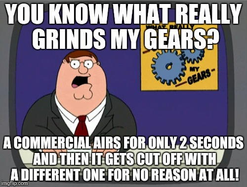 Peter Griffin News | YOU KNOW WHAT REALLY GRINDS MY GEARS? A COMMERCIAL AIRS FOR ONLY 2 SECONDS AND THEN IT GETS CUT OFF WITH A DIFFERENT ONE FOR NO REASON AT AL | image tagged in memes,peter griffin news | made w/ Imgflip meme maker