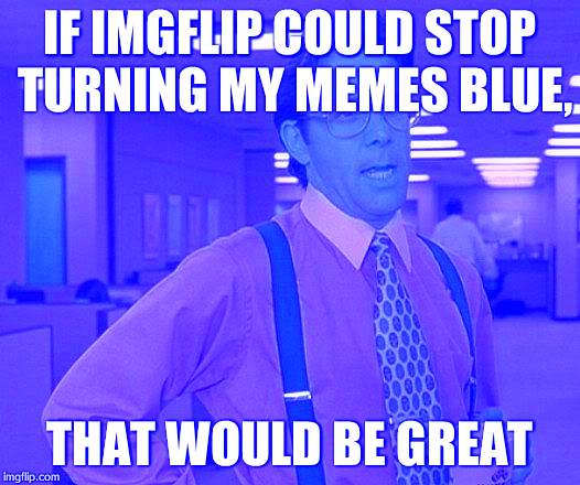 Seriously, why is this happening?! | IF IMGFLIP COULD STOP TURNING MY MEMES BLUE, THAT WOULD BE GREAT | image tagged in memes,that would be great | made w/ Imgflip meme maker