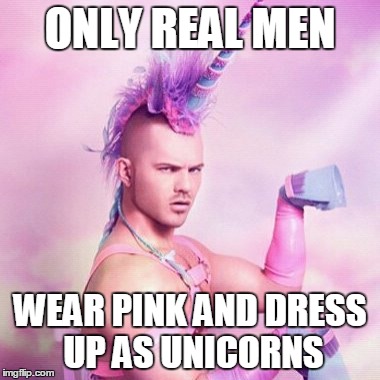 Unicorn MAN | ONLY REAL MEN WEAR PINK AND DRESS UP AS UNICORNS | image tagged in memes,unicorn man | made w/ Imgflip meme maker