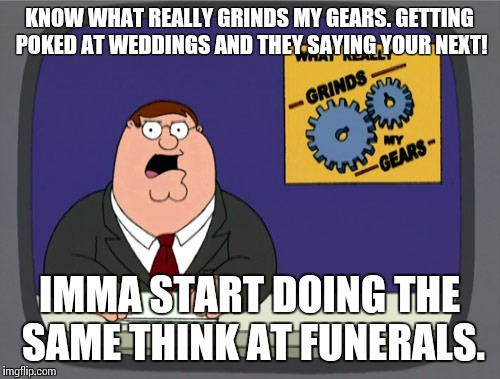 Peter Griffin News | KNOW WHAT REALLY GRINDS MY GEARS. GETTING POKED AT WEDDINGS AND THEY SAYING YOUR NEXT! IMMA START DOING THE SAME THINK AT FUNERALS. | image tagged in memes,peter griffin news | made w/ Imgflip meme maker